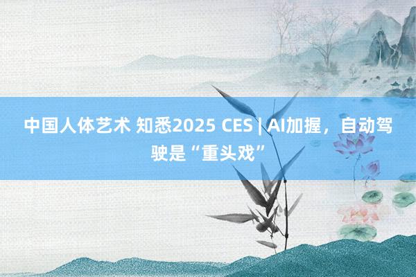 中国人体艺术 知悉2025 CES | AI加握，自动驾驶是“重头戏”