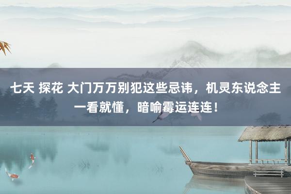 七天 探花 大门万万别犯这些忌讳，机灵东说念主一看就懂，暗喻霉运连连！