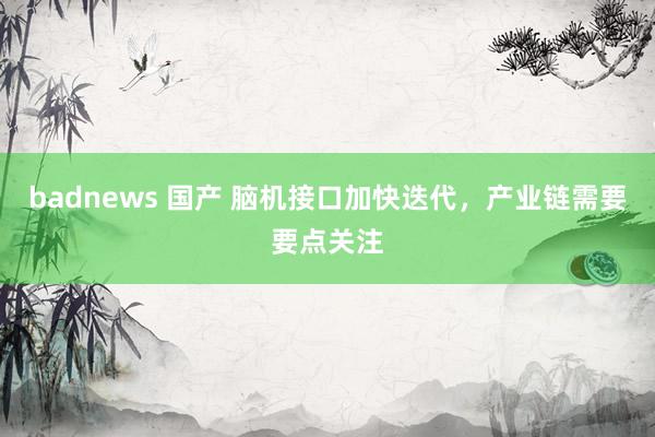 badnews 国产 脑机接口加快迭代，产业链需要要点关注