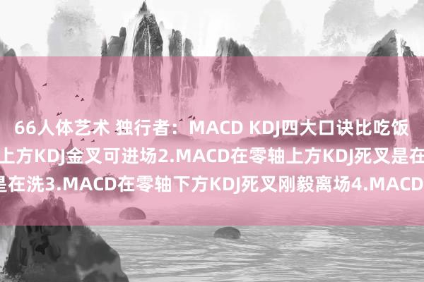 66人体艺术 独行者：MACD KDJ四大口诀比吃饭还通俗1.MACD在零轴上方KDJ金叉可进场2.MACD在零轴上方KDJ死叉是在洗3.MACD在零轴下方KDJ死叉刚毅离场4.MACD在零轴下方KDJ金叉是...