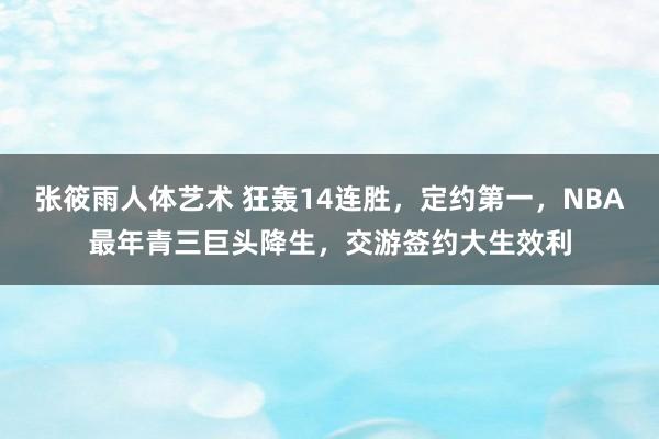 张筱雨人体艺术 狂轰14连胜，定约第一，NBA最年青三巨头降生，交游签约大生效利