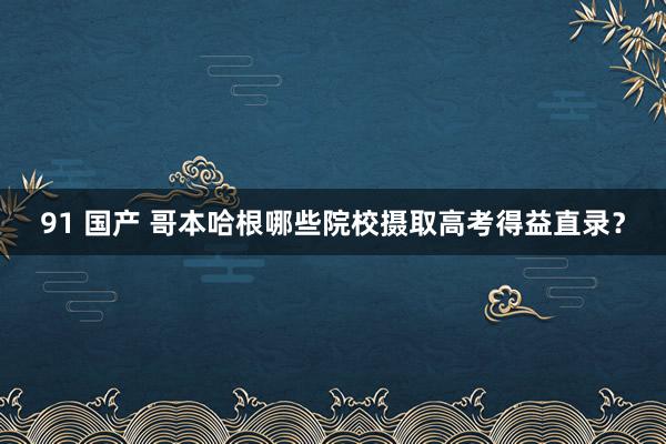 91 国产 哥本哈根哪些院校摄取高考得益直录？