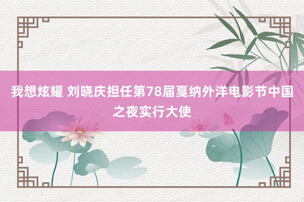 我想炫耀 刘晓庆担任第78届戛纳外洋电影节中国之夜实行大使