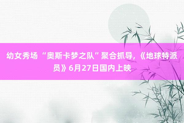 幼女秀场 “奥斯卡梦之队”聚合抓导, 《地球特派员》6月27日国内上映