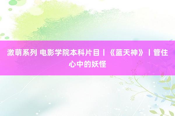 激萌系列 电影学院本科片目丨《蓝天神》丨管住心中的妖怪